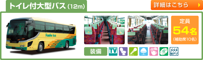トイレ付大型バス（12m）　定員54名(補助席10名)　TV付／トイレ付／シンセカラオケ／クーラーボックス／湯沸しポット／CD/DVD／地デジワンセグチューナー