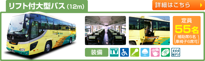 リフト付大型バス（12m）　定員55名(補助席6名・車椅子6席可)　TV付／トイレ付／化粧室付／リフト可／シンセカラオケ／クーラーボックス／湯沸しポット／CD/DVD／地デジワンセグチューナー