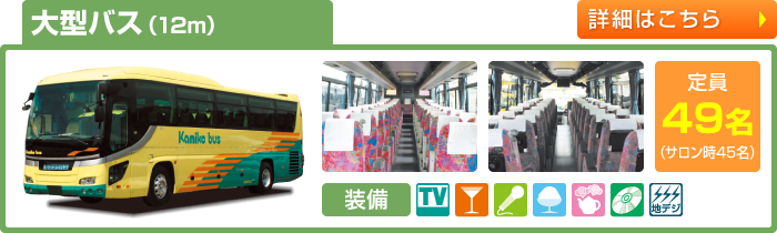 大型バス（12m）　定員49名(補助席サロン時45名)　TV付／サロンシート可／シンセカラオケ／クーラーボックス／湯沸しポット／CD/DVD／地デジワンセグチューナー